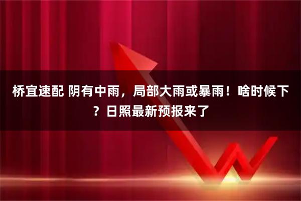 桥宜速配 阴有中雨，局部大雨或暴雨！啥时候下？日照最新预报来了