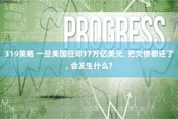 319策略 一旦美国狂印37万亿美元, 把欠债都还了, 会发生什么?