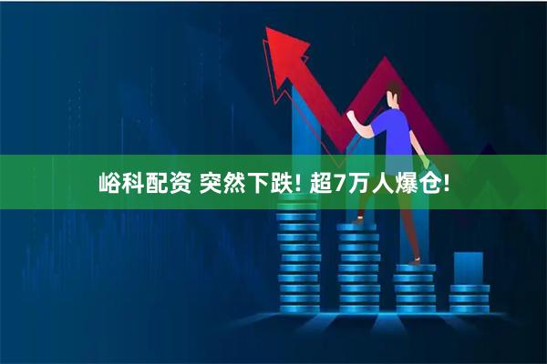峪科配资 突然下跌! 超7万人爆仓!
