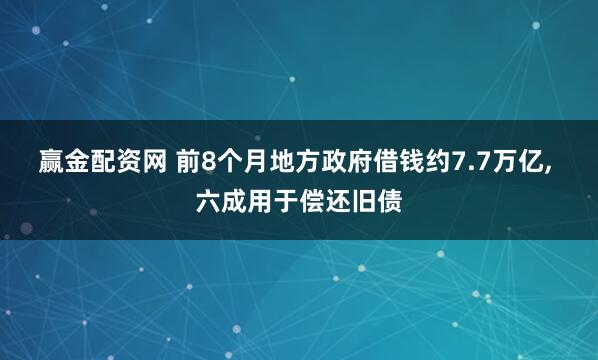 赢金配资网 前8个月地方政府借钱约7.7万亿, 六成用于偿还旧债