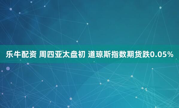 乐牛配资 周四亚太盘初 道琼斯指数期货跌0.05%