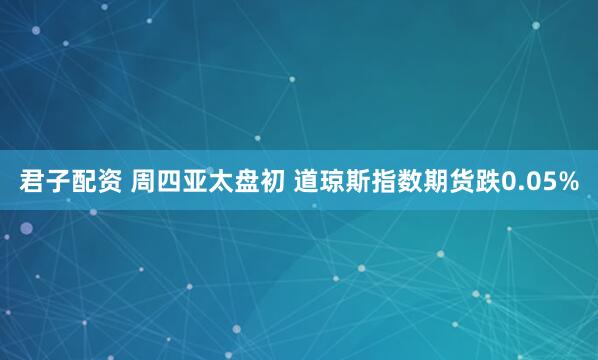 君子配资 周四亚太盘初 道琼斯指数期货跌0.05%