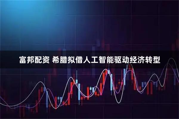 富邦配资 希腊拟借人工智能驱动经济转型