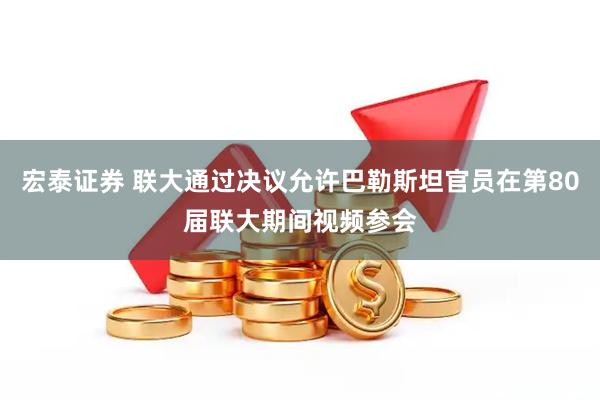 宏泰证券 联大通过决议允许巴勒斯坦官员在第80届联大期间视频参会