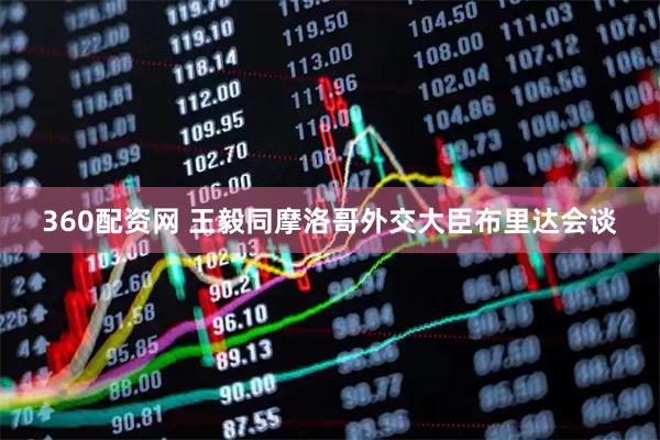 360配资网 王毅同摩洛哥外交大臣布里达会谈