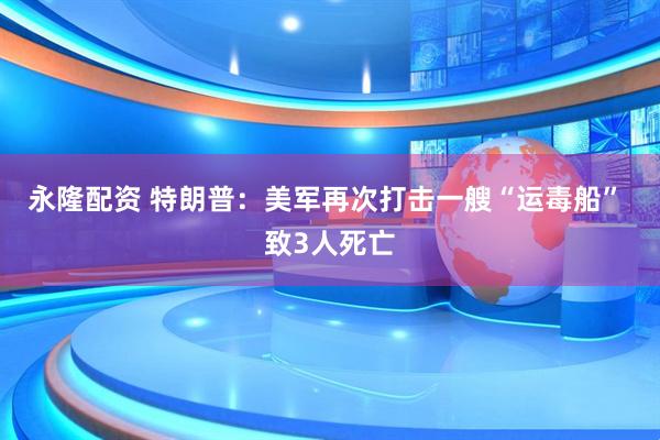 永隆配资 特朗普：美军再次打击一艘“运毒船” 致3人死亡