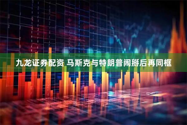 九龙证券配资 马斯克与特朗普闹掰后再同框