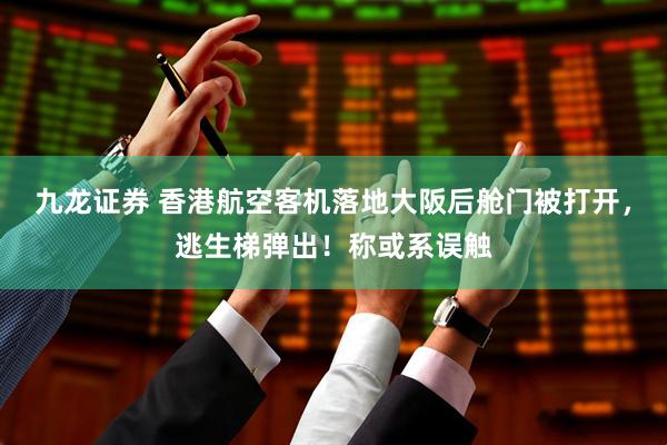 九龙证券 香港航空客机落地大阪后舱门被打开，逃生梯弹出！称或系误触