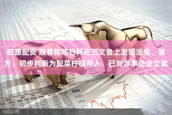 旺源配资 顾客称吃日料在三文鱼上发现活虫，官方：初步判断为配菜柠檬带入，已对涉事企业立案