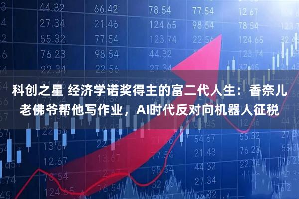 科创之星 经济学诺奖得主的富二代人生:香奈儿老佛爷帮他写作业,AI时代反对向机器人征税