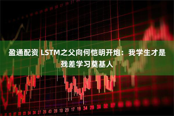 盈通配资 LSTM之父向何恺明开炮:我学生才是残差学习奠基人