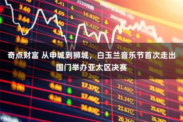 奇点财富 从申城到狮城,白玉兰音乐节首次走出国门举办亚太区决赛