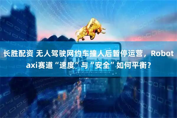 长胜配资 无人驾驶网约车撞人后暂停运营，Robotaxi赛道“速度”与“安全”如何平衡？