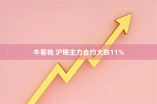 牛客栈 沪锡主力合约大跌11%
