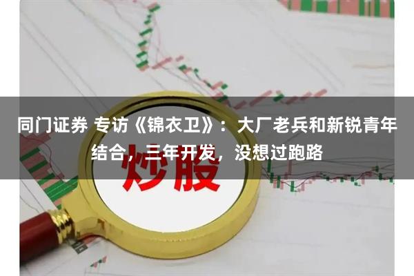 同门证券 专访《锦衣卫》：大厂老兵和新锐青年结合，三年开发，没想过跑路