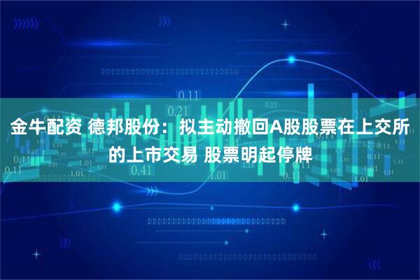 金牛配资 德邦股份：拟主动撤回A股股票在上交所的上市交易 股票明起停牌