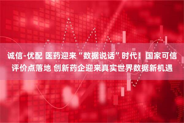 诚信-优配 医药迎来“数据说话”时代！国家可信评价点落地 创新药企迎来真实世界数据新机遇