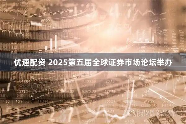 优速配资 2025第五届全球证券市场论坛举办