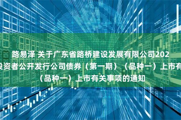 路易泽 关于广东省路桥建设发展有限公司2025年面向专业投资者公开发行公司债券（第一期）（品种一）上市有关事项的通知