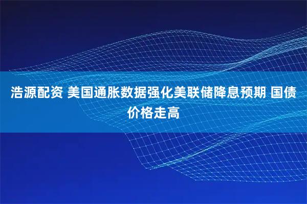 浩源配资 美国通胀数据强化美联储降息预期 国债价格走高