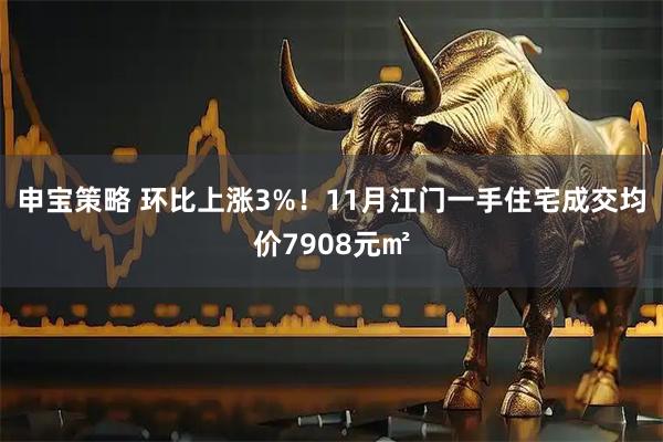 申宝策略 环比上涨3%！11月江门一手住宅成交均价7908元㎡
