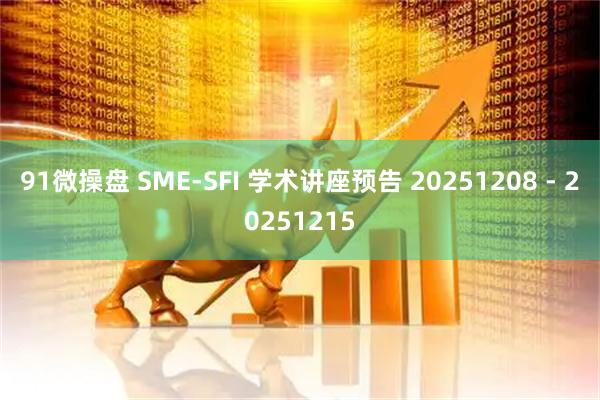 91微操盘 SME-SFI 学术讲座预告 20251208 - 20251215