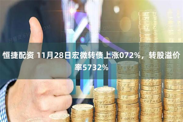 恒捷配资 11月28日宏微转债上涨072%，转股溢价率5732%