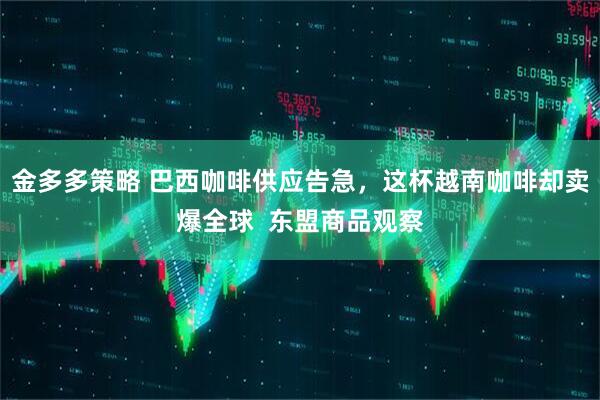 金多多策略 巴西咖啡供应告急，这杯越南咖啡却卖爆全球  东盟商品观察