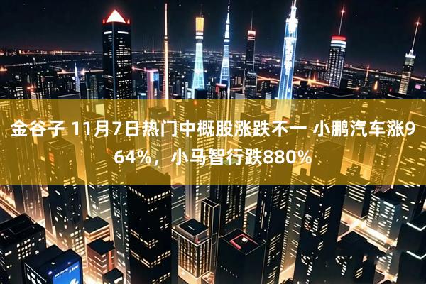 金谷子 11月7日热门中概股涨跌不一 小鹏汽车涨964%，小马智行跌880%
