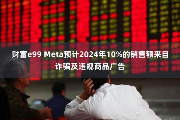 财富e99 Meta预计2024年10%的销售额来自诈骗及违规商品广告