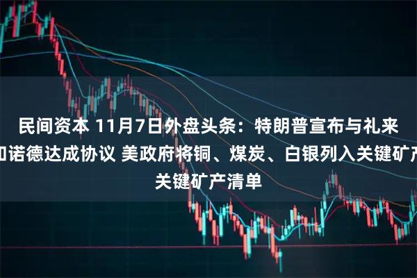 民间资本 11月7日外盘头条：特朗普宣布与礼来、诺和诺德达成协议 美政府将铜、煤炭、白银列入关键矿产清单