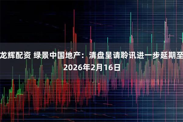 龙辉配资 绿景中国地产：清盘呈请聆讯进一步延期至2026年2月16日