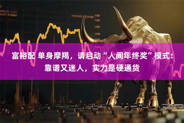 富裕配 单身摩羯，请启动“人间年终奖”模式：靠谱又迷人，实力是硬通货