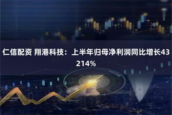 仁信配资 翔港科技：上半年归母净利润同比增长43214%
