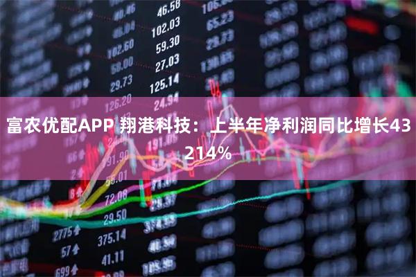 富农优配APP 翔港科技：上半年净利润同比增长43214%