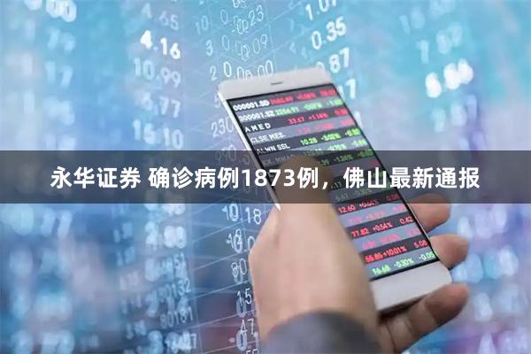 永华证券 确诊病例1873例，佛山最新通报