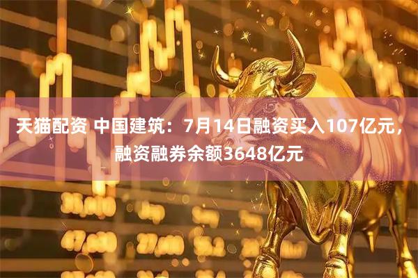天猫配资 中国建筑：7月14日融资买入107亿元，融资融券余额3648亿元