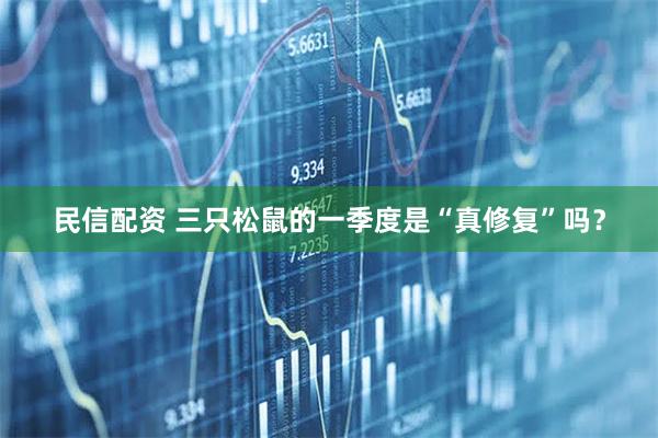 民信配资 三只松鼠的一季度是“真修复”吗？