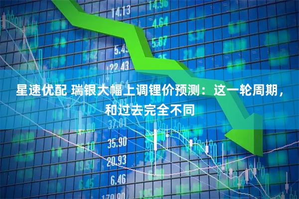 星速优配 瑞银大幅上调锂价预测：这一轮周期，和过去完全不同