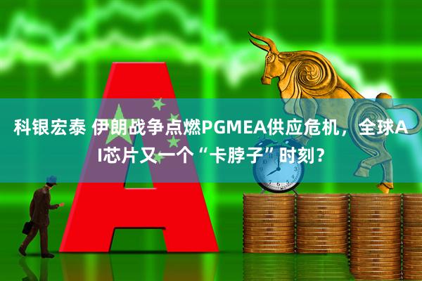 科银宏泰 伊朗战争点燃PGMEA供应危机，全球AI芯片又一个“卡脖子”时刻？